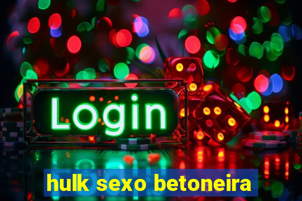 hulk sexo betoneira